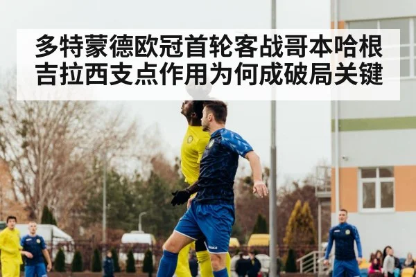 多特蒙德欧冠首轮客战哥本哈根吉拉西支点作用为何成破局关键 | www.c7c7.app